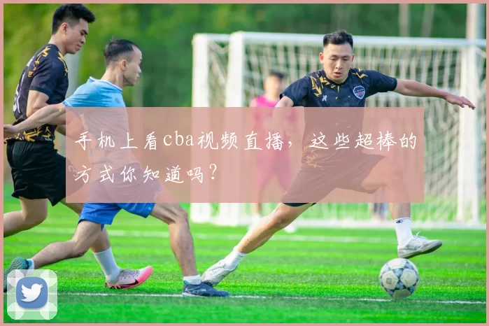 手机上看cba视频直播，这些超棒的方式你知道吗？